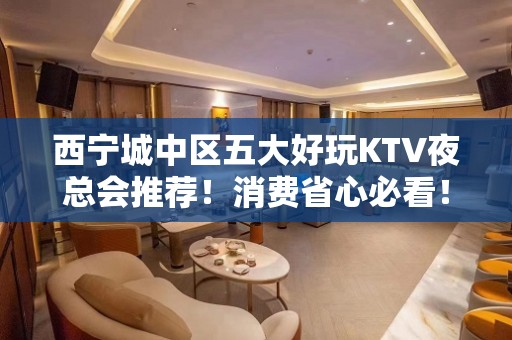 西宁城中区五大好玩KTV夜总会推荐！消费省心必看！ – 西宁城中KTV排名大全