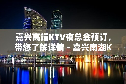 嘉兴高端KTV夜总会预订，带您了解详情 - 嘉兴南湖KTV大全 