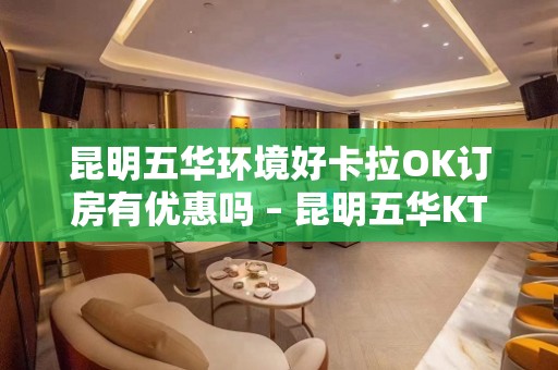 昆明五华环境好卡拉OK订房有优惠吗 – 昆明五华KTV排名大全