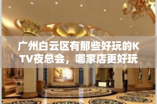 广州白云区有那些好玩的KTV夜总会，哪家店更好玩 - 广州白云KTV大全 