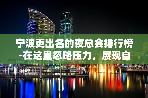 宁波更出名的夜总会排行榜-在这里忽略压力，展现自己