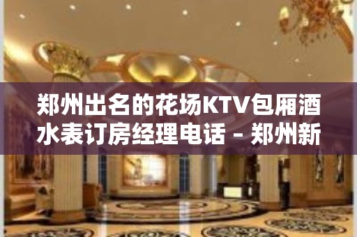 郑州出名的花场KTV包厢酒水表订房经理电话 – 郑州新密KTV排名大全