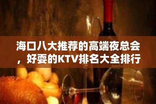 海口八大推荐的高端夜总会，好耍的KTV排名大全排行榜