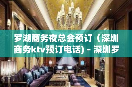 罗湖商务夜总会预订（深圳商务ktv预订电话) – 深圳罗湖KTV排名大全