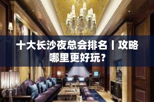 十大长沙夜总会排名丨攻略哪里更好玩？