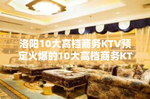 洛阳10大高档商务KTV预定火爆的10大高档商务KTV预定玩 - 洛阳嵩县KTV大全 