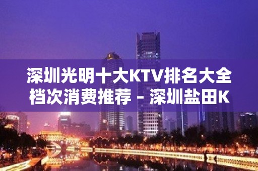 深圳光明十大KTV排名大全档次消费推荐 – 深圳盐田KTV排名大全