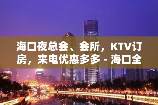 海口夜总会、会所，KTV订房，来电优惠多多 - 海口全海口KTV大全 