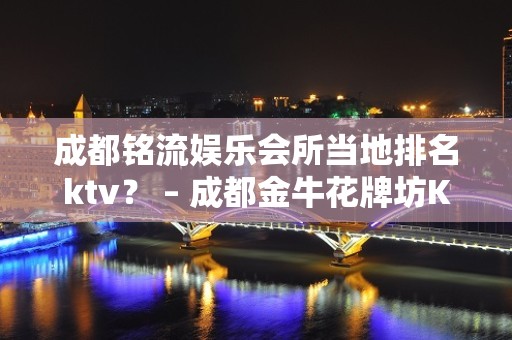 成都铭流娱乐会所当地排名ktv？ – 成都金牛花牌坊KTV排名大全