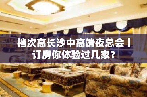 档次高长沙中高端夜总会丨订房你体验过几家？