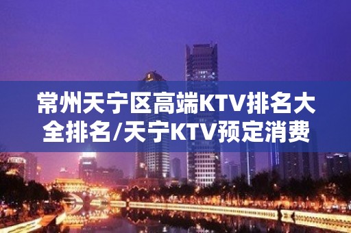 常州天宁区高端KTV排名大全排名/天宁KTV预定消费。