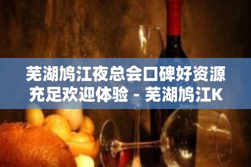 芜湖鸠江夜总会口碑好资源充足欢迎体验 - 芜湖鸠江KTV大全 