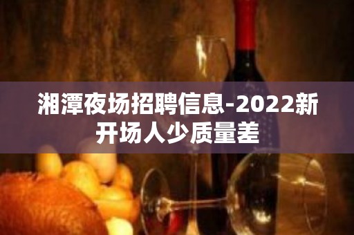 湘潭夜场招聘信息-2022新开场人少质量差