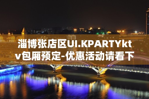 淄博张店区UI.KPARTYktv包厢预定-优惠活动请看下文 – 淄博张店KTV排名大全