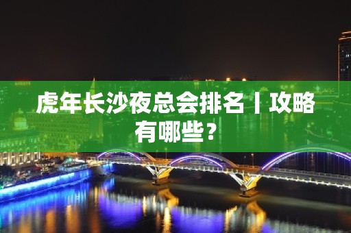 虎年长沙夜总会排名丨攻略有哪些？