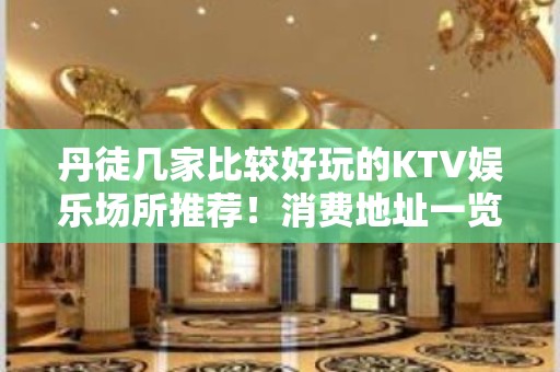 丹徒几家比较好玩的KTV娱乐场所推荐！消费地址一览 – 镇江丹徒KTV排名大全