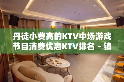 丹徒小费高的KTV中场游戏节目消费优惠KTV排名 – 镇江丹徒KTV排名大全