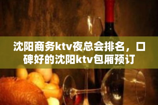 沈阳商务ktv夜总会排名，口碑好的沈阳ktv包厢预订