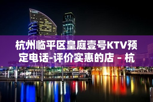 杭州临平区皇庭壹号KTV预定电话-评价实惠的店 – 杭州桐庐KTV排名大全