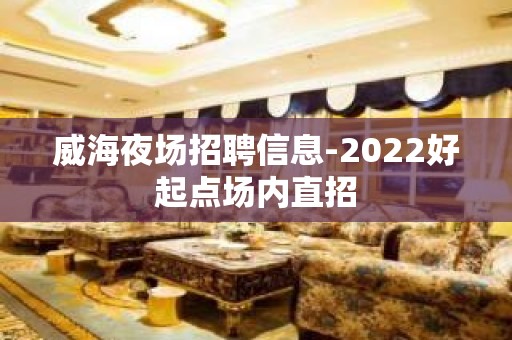 威海夜场招聘信息-2022好起点场内直招