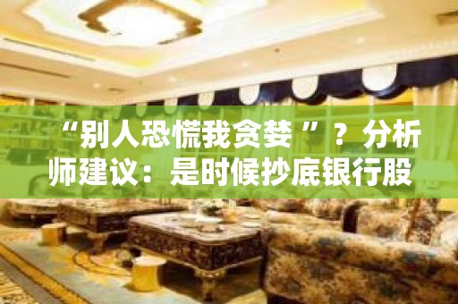 “别人恐慌我贪婪 ”？分析师建议：是时候抄底银行股了