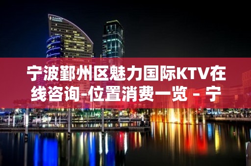 宁波鄞州区魅力国际KTV在线咨询-位置消费一览 – 宁波鄞州KTV排名大全