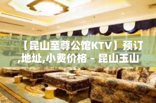 【昆山至尊公馆KTV】预订,地址,小费价格 – 昆山玉山KTV排名大全