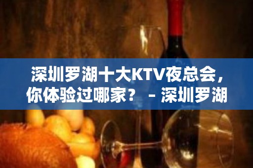 深圳罗湖十大KTV夜总会，你体验过哪家？ – 深圳罗湖KTV排名大全