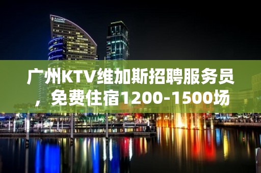 广州KTV维加斯招聘服务员，免费住宿1200-1500场