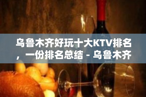 乌鲁木齐好玩十大KTV排名，一份排名总结 - 乌鲁木齐天山KTV大全 