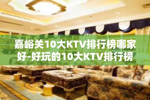 嘉峪关10大KTV排行榜哪家好-好玩的10大KTV排行榜哪家 – 西宁湟中KTV排名大全