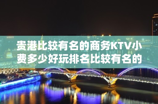 贵港比较有名的商务KTV小费多少好玩排名比较有名的商务KTV - 仙桃张沟KTV大全 