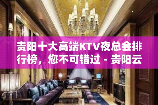 贵阳十大高端KTV夜总会排行榜，您不可错过 - 贵阳云岩KTV大全 