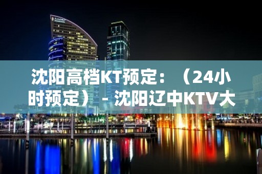 沈阳高档KT预定：（24小时预定） - 沈阳辽中KTV大全 