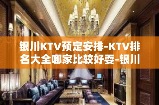 银川KTV预定安排-KTV排名大全哪家比较好耍-银川夜总会消费