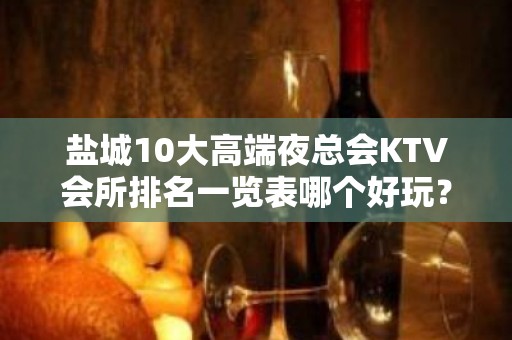 盐城10大高端夜总会KTV会所排名一览表哪个好玩？ - 盐城亭湖KTV大全 