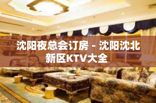 沈阳夜总会订房 - 沈阳沈北新区KTV大全 