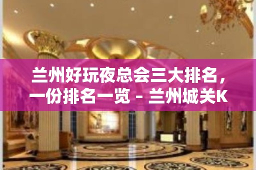 兰州好玩夜总会三大排名，一份排名一览 – 兰州城关KTV排名大全