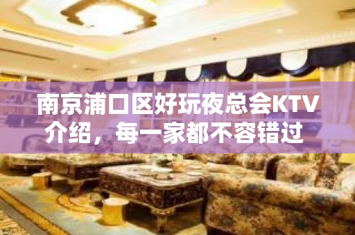 南京浦口区好玩夜总会KTV介绍，每一家都不容错过 - 南京浦口KTV大全 