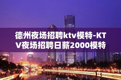 德州夜场招聘ktv模特-KTV夜场招聘日薪2000模特