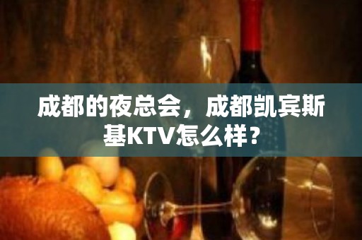 成都的夜总会，成都凯宾斯基KTV怎么样？