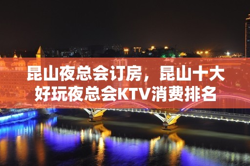 昆山夜总会订房，昆山十大好玩夜总会KTV消费排名