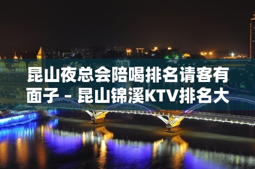 昆山夜总会陪喝排名请客有面子 – 昆山锦溪KTV排名大全