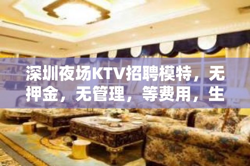 深圳夜场KTV招聘模特，无押金，无管理，等费用，生意稳定