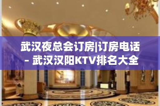 武汉夜总会订房|订房电话 – 武汉汉阳KTV排名大全