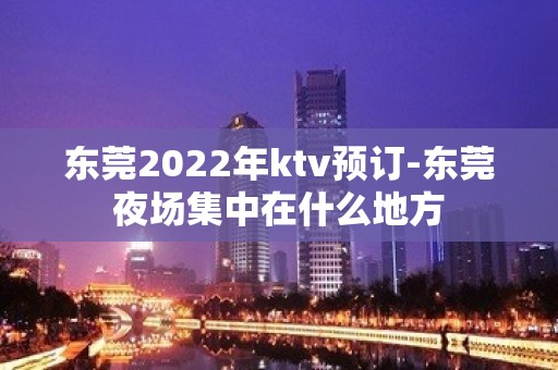 东莞2022年ktv预订-东莞夜场集中在什么地方