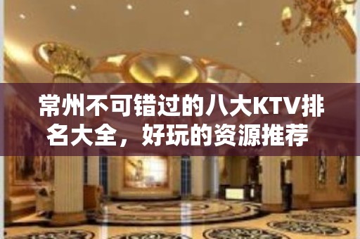 常州不可错过的八大KTV排名大全，好玩的资源推荐 – 常州天宁KTV排名大全