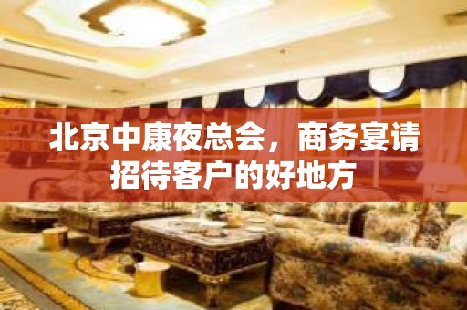 北京中康夜总会，商务宴请招待客户的好地方