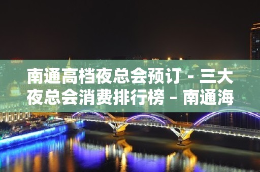 南通高档夜总会预订－三大夜总会消费排行榜 – 南通海安KTV排名大全