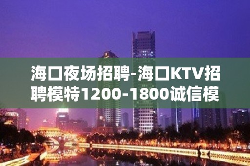 海口夜场招聘-海口KTV招聘模特1200-1800诚信模特团队